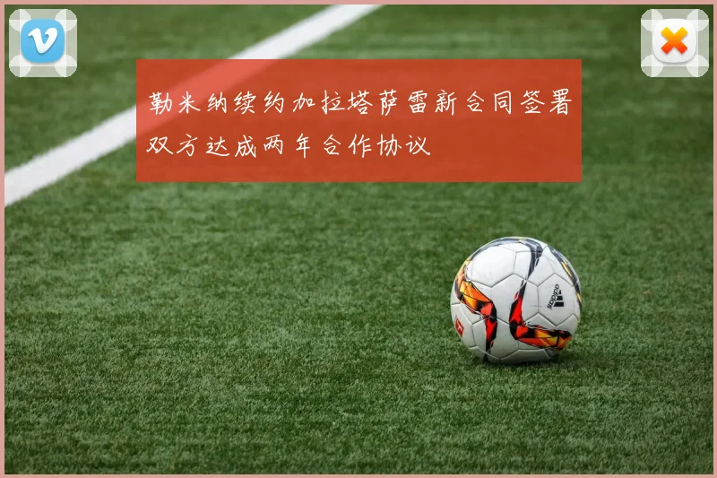 勒米纳续约加拉塔萨雷新合同签署双方达成两年合作协议