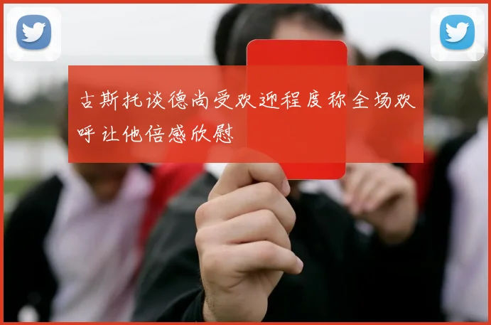 古斯托谈德尚受欢迎程度称全场欢呼让他倍感欣慰