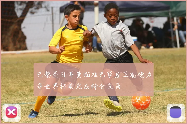 巴黎圣日耳曼瞄准巴萨后卫孔德力争世界杯前完成转会交易