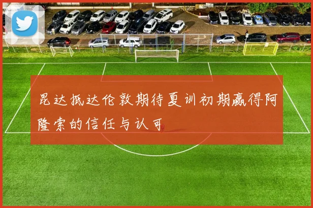 昆达抵达伦敦期待夏训初期赢得阿隆索的信任与认可