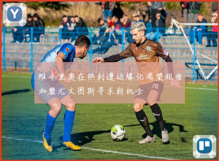 维卡里奥在热刺遭边缘化渴望租借加盟尤文图斯寻求新机会