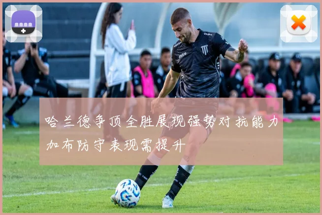 哈兰德争顶全胜展现强势对抗能力加布防守表现需提升