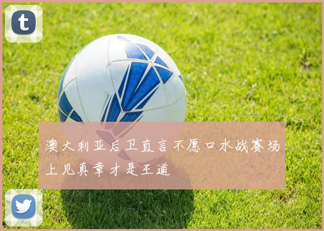 澳大利亚后卫直言不愿口水战赛场上见真章才是王道