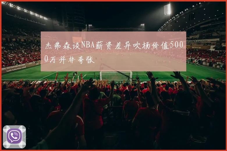 杰弗森谈NBA薪资差异吹杨价值5000万并非夸张
