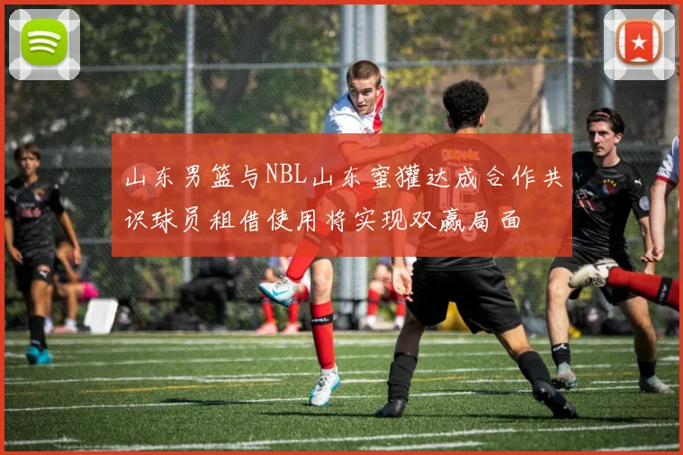 山东男篮与NBL山东蜜獾达成合作共识球员租借使用将实现双赢局面